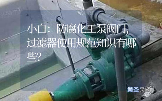 小白：防腐化工泵阀门,过滤器使用规范知识有哪些?